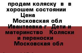 продам коляску 2в1 в хорошем состоянии  › Цена ­ 10 000 - Московская обл., Ивантеевка г. Дети и материнство » Коляски и переноски   . Московская обл.